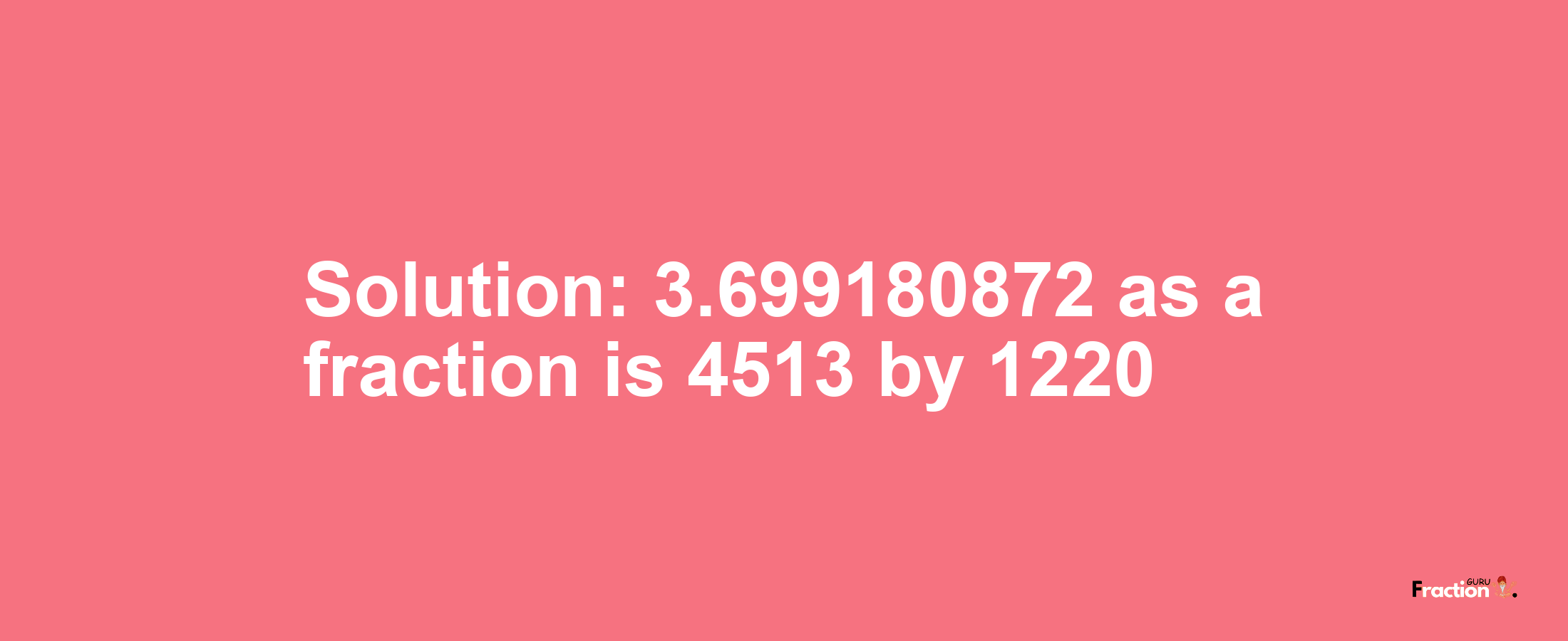 Solution:3.699180872 as a fraction is 4513/1220